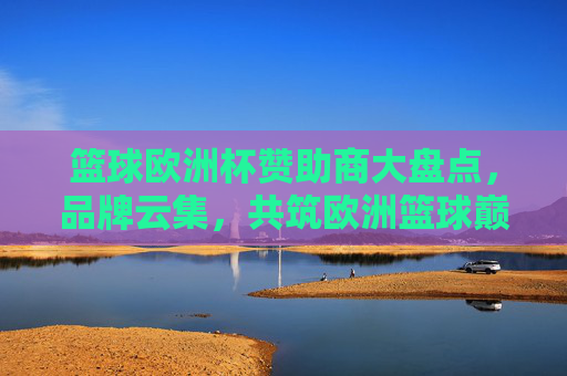 篮球欧洲杯赞助商大盘点,品牌云集,共筑欧洲篮球巅峰盛宴,篮球欧洲杯赞助商云集,共筑巅峰盛宴 篮球欧洲杯赞助商大盘点,品牌云集,共筑欧洲篮球巅峰盛宴,篮球欧洲杯赞助商云集,共筑巅峰盛宴