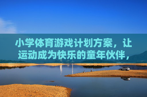 小学体育游戏计划方案,让运动成为快乐的童年伙伴,小学体育游戏,让运动成为快乐的童年伙伴 小学体育游戏计划方案,让运动成为快乐的童年伙伴,小学体育游戏,让运动成为快乐的童年伙伴
