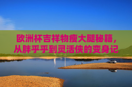 欧洲杯吉祥物瘦大腿秘籍,从胖乎乎到灵活侠的变身记!欧洲杯吉祥物瘦大腿秘籍,胖乎乎到灵活侠变身记 欧洲杯吉祥物瘦大腿秘籍,从胖乎乎到灵活侠的变身记!欧洲杯吉祥物瘦大腿秘籍,胖乎乎到灵活侠变身记