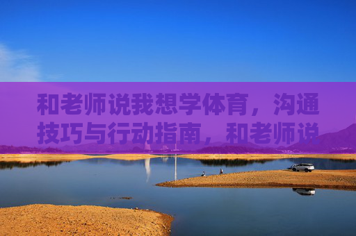 和老师说我想学体育,沟通技巧与行动指南,和老师说想学体育,沟通技巧与行动指南 和老师说我想学体育,沟通技巧与行动指南,和老师说想学体育,沟通技巧与行动指南