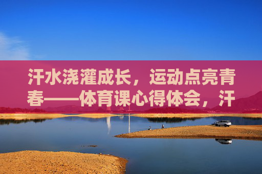 汗水浇灌成长,运动点亮青春——体育课心得体会,汗水浇灌成长,运动点亮青春 汗水浇灌成长,运动点亮青春——体育课心得体会,汗水浇灌成长,运动点亮青春