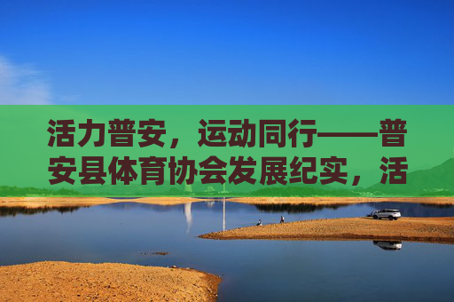 活力普安,运动同行——普安县体育协会发展纪实,活力普安,运动同行——普安县体育协会发展纪实 活力普安,运动同行——普安县体育协会发展纪实,活力普安,运动同行——普安县体育协会发展纪实
