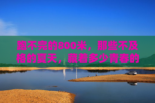 跑不完的800米,那些不及格的夏天,藏着多少青春的重量?跑不完的800米,不及格的夏天,青春的重量 跑不完的800米,那些不及格的夏天,藏着多少青春的重量?跑不完的800米,不及格的夏天,青春的重量