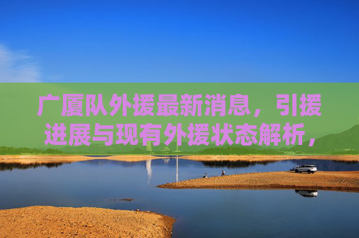 广厦队外援最新消息，引援进展与现有外援状态解析，广厦队外援最新，引援进展与现有状态解析