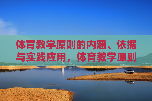 体育教学原则的内涵、依据与实践应用,体育教学原则,内涵、依据与实践应用 体育教学原则的内涵、依据与实践应用,体育教学原则,内涵、依据与实践应用