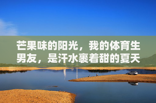 芒果味的阳光，我的体育生男友，是汗水裹着甜的夏天，芒果香混汗甜，体育生男友的夏天