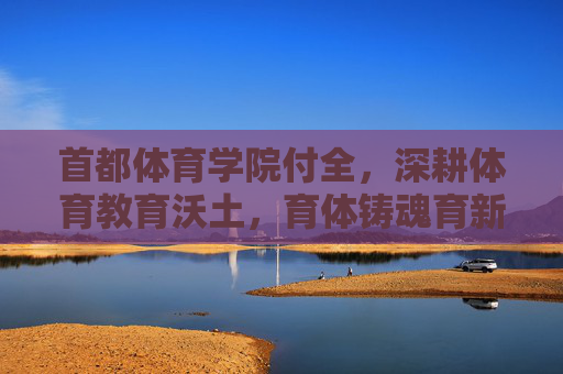 首都体育学院付全,深耕体育教育沃土,育体铸魂育新人,付全深耕体育教育沃土 育体铸魂育新人 首都体育学院付全,深耕体育教育沃土,育体铸魂育新人,付全深耕体育教育沃土 育体铸魂育新人