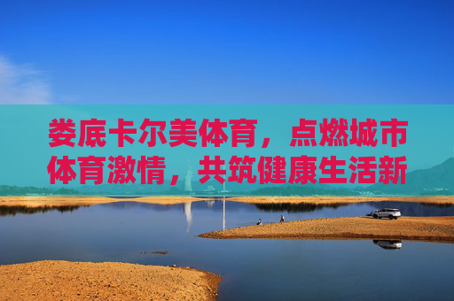 娄底卡尔美体育，点燃城市体育激情，共筑健康生活新篇章，娄底卡尔美体育，点燃城市激情，共筑健康新章
