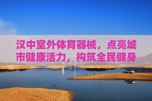 汉中室外体育器械，点亮城市健康活力，构筑全民健身新图景，汉中室外体育器械点亮全民健身城市活力