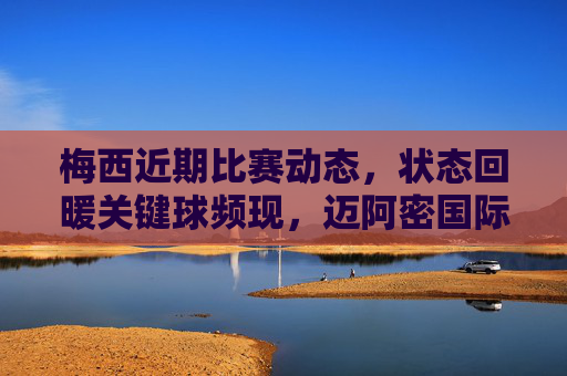梅西近期比赛动态，状态回暖关键球频现，迈阿密国际延续胜势，梅西状态回暖关键球频现，迈阿密国际延续胜势
