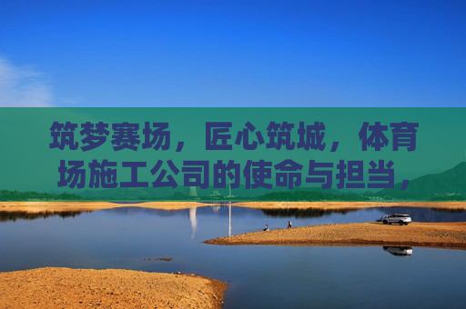 筑梦赛场,匠心筑城,体育场施工公司的使命与担当,筑梦赛场匠心筑城,体育场施工公司的使命担当 筑梦赛场,匠心筑城,体育场施工公司的使命与担当,筑梦赛场匠心筑城,体育场施工公司的使命担当