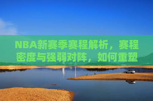 NBA新赛季赛程解析,赛程密度与强弱对阵,如何重塑排名格局?NBA新赛季赛程解析,赛程密度强弱对阵如何重塑排名格局 NBA新赛季赛程解析,赛程密度与强弱对阵,如何重塑排名格局?NBA新赛季赛程解析,赛程密度强弱对阵如何重塑排名格局