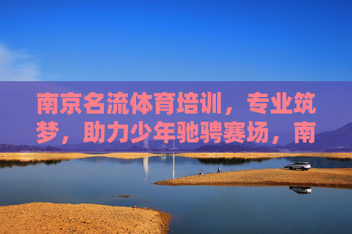 南京名流体育培训,专业筑梦,助力少年驰骋赛场,南京名流体育培训,专业筑梦,助力少年驰骋赛场 南京名流体育培训,专业筑梦,助力少年驰骋赛场,南京名流体育培训,专业筑梦,助力少年驰骋赛场