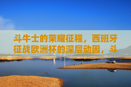 斗牛士的荣耀征程，西班牙征战欧洲杯的深层动因，斗牛士的荣耀，欧洲杯征途的深层动因