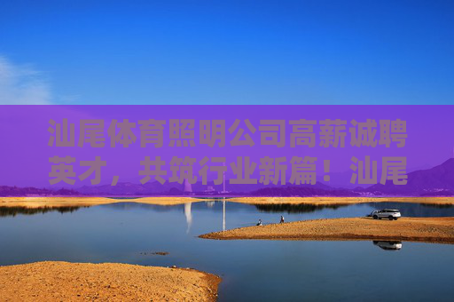 汕尾体育照明公司高薪诚聘英才,共筑行业新篇!汕尾体育照明高薪聘英才,共筑行业新篇 汕尾体育照明公司高薪诚聘英才,共筑行业新篇!汕尾体育照明高薪聘英才,共筑行业新篇