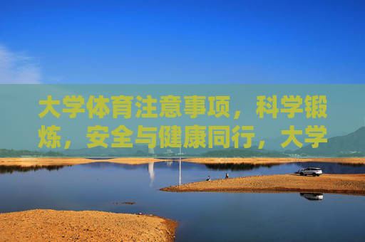 大学体育注意事项,科学锻炼,安全与健康同行,大学体育,科学锻炼筑基,安全健康同行 大学体育注意事项,科学锻炼,安全与健康同行,大学体育,科学锻炼筑基,安全健康同行