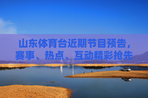 山东体育台近期节目预告，赛事、热点、互动精彩抢先看，山东体育台近期节目预告，赛事热点互动抢先看