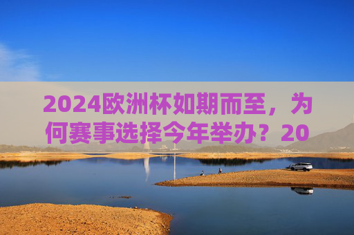 2024欧洲杯如期而至，为何赛事选择今年举办？2024欧洲杯为何选择今年举办？
