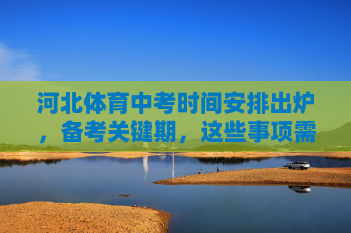 河北体育中考时间安排出炉，备考关键期，这些事项需注意，河北体育中考时间出炉，备考关键期这些事项需注意
