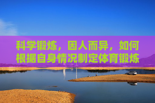 科学锻炼,因人而异,如何根据自身情况制定体育锻炼计划,科学锻炼因人而异,根据自身情况制定体育锻炼计划 科学锻炼,因人而异,如何根据自身情况制定体育锻炼计划,科学锻炼因人而异,根据自身情况制定体育锻炼计划