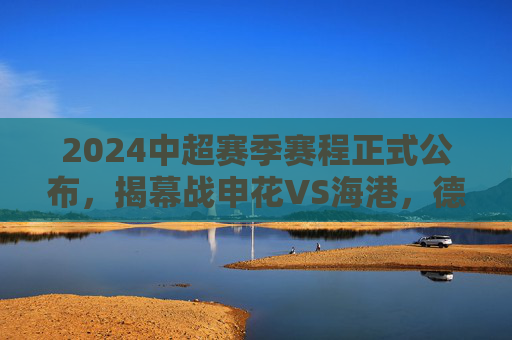2024中超赛季赛程正式公布,揭幕战申花VS海港,德比大战贯穿全年,2024中超赛程公布,揭幕战申花VS海港,德比大战贯穿全年 2024中超赛季赛程正式公布,揭幕战申花VS海港,德比大战贯穿全年,2024中超赛程公布,揭幕战申花VS海港,德比大战贯穿全年