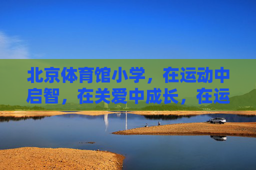 北京体育馆小学,在运动中启智,在关爱中成长,在运动与关爱中启智成长——北京体育馆小学 北京体育馆小学,在运动中启智,在关爱中成长,在运动与关爱中启智成长——北京体育馆小学