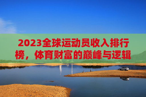 2023全球运动员收入排行榜,体育财富的巅峰与逻辑,2023全球运动员收入排行榜,体育财富的巅峰与逻辑 2023全球运动员收入排行榜,体育财富的巅峰与逻辑,2023全球运动员收入排行榜,体育财富的巅峰与逻辑