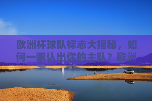 欧洲杯球队标志大揭秘,如何一眼认出你的主队?欧洲杯球队标志大揭秘,一眼认出你的主队 欧洲杯球队标志大揭秘,如何一眼认出你的主队?欧洲杯球队标志大揭秘,一眼认出你的主队