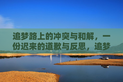 追梦路上的冲突与和解,一份迟来的道歉与反思,追梦路上的和解,迟来的道歉与反思 追梦路上的冲突与和解,一份迟来的道歉与反思,追梦路上的和解,迟来的道歉与反思