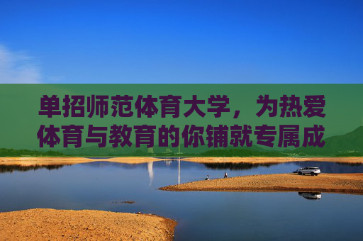 单招师范体育大学，为热爱体育与教育的你铺就专属成才之路，单招师范体育大学，为热爱体育与教育的你铺就专属成才之路