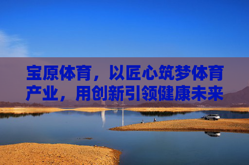 宝原体育,以匠心筑梦体育产业,用创新引领健康未来,宝原体育,匠心筑梦体育产业,创新引领健康未来 宝原体育,以匠心筑梦体育产业,用创新引领健康未来,宝原体育,匠心筑梦体育产业,创新引领健康未来