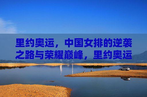 里约奥运，中国女排的逆袭之路与荣耀巅峰，里约奥运中国女排逆袭之路与荣耀巅峰