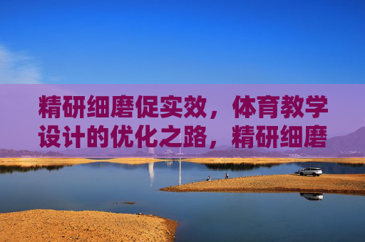 精研细磨促实效，体育教学设计的优化之路，精研细磨促实效，体育教学设计的优化之路