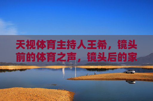 天视体育主持人王希,镜头前的体育之声,镜头后的家庭港湾,双面王希,体育之声与家庭港湾 天视体育主持人王希,镜头前的体育之声,镜头后的家庭港湾,双面王希,体育之声与家庭港湾