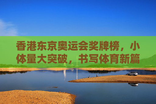 香港东京奥运会奖牌榜,小体量大突破,书写体育新篇章,香港东京奥运会,小体量奖牌突破,书写体育新篇章 香港东京奥运会奖牌榜,小体量大突破,书写体育新篇章,香港东京奥运会,小体量奖牌突破,书写体育新篇章