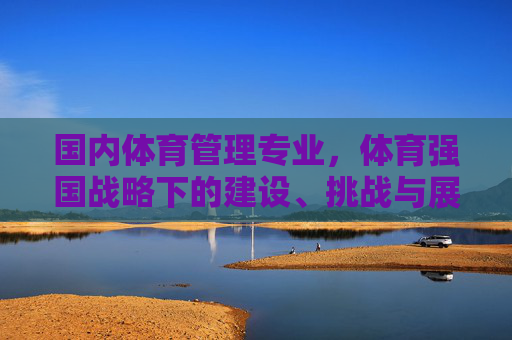 国内体育管理专业,体育强国战略下的建设、挑战与展望,体育强国战略下国内体育管理专业的建设、挑战与展望 国内体育管理专业,体育强国战略下的建设、挑战与展望,体育强国战略下国内体育管理专业的建设、挑战与展望