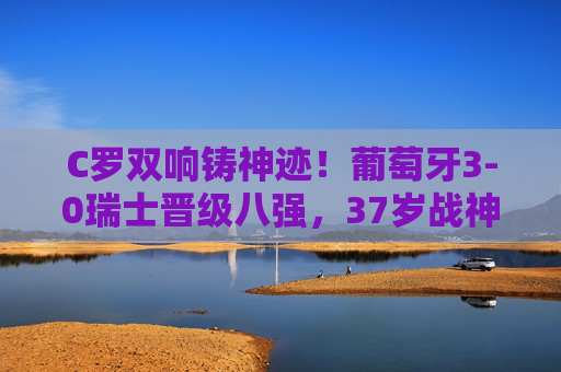C罗双响铸神迹！葡萄牙3-0瑞士晋级八强，37岁战神书写欧洲杯不朽传奇，C罗双响37岁战神！葡萄牙3-0晋级八强，欧洲杯不朽传奇