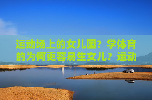 运动场上的女儿国?学体育的为何更容易生女儿?运动场上的女儿国,学体育为何更易生女儿? 运动场上的女儿国?学体育的为何更容易生女儿?运动场上的女儿国,学体育为何更易生女儿?