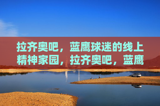 拉齐奥吧，蓝鹰球迷的线上精神家园，拉齐奥吧，蓝鹰球迷的线上精神家园
