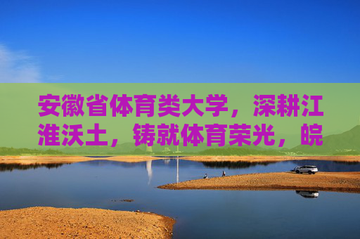 安徽省体育类大学,深耕江淮沃土,铸就体育荣光,皖体深耕江淮沃土铸就体育荣光 安徽省体育类大学,深耕江淮沃土,铸就体育荣光,皖体深耕江淮沃土铸就体育荣光