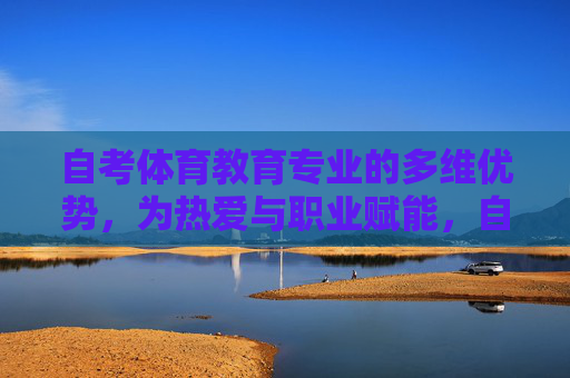 自考体育教育专业的多维优势，为热爱与职业赋能，自考体育教育专业，多维优势赋能热爱与职业
