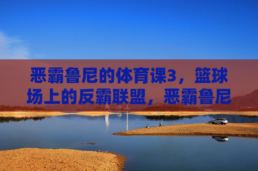 恶霸鲁尼的体育课3,篮球场上的反霸联盟,恶霸鲁尼的体育课3,篮球场上的反霸联盟 恶霸鲁尼的体育课3,篮球场上的反霸联盟,恶霸鲁尼的体育课3,篮球场上的反霸联盟