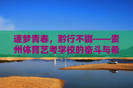 逐梦青春，黔行不辍——贵州体育艺考学校的奋斗与希望，逐梦黔行，体育艺考学校的青春奋斗与希望