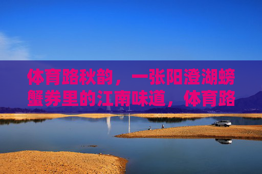 体育路秋韵，一张阳澄湖螃蟹券里的江南味道，体育路秋韵，阳澄湖蟹券里的江南味道