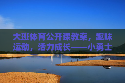 大班体育公开课教案,趣味运动,活力成长——小勇士闯关活动设计,大班小勇士闯关,趣味运动活力成长公开课 大班体育公开课教案,趣味运动,活力成长——小勇士闯关活动设计,大班小勇士闯关,趣味运动活力成长公开课