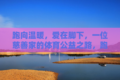 跑向温暖,爱在脚下,一位慈善家的体育公益之路,跑向温暖,爱在脚下,慈善家的体育公益之路 跑向温暖,爱在脚下,一位慈善家的体育公益之路,跑向温暖,爱在脚下,慈善家的体育公益之路