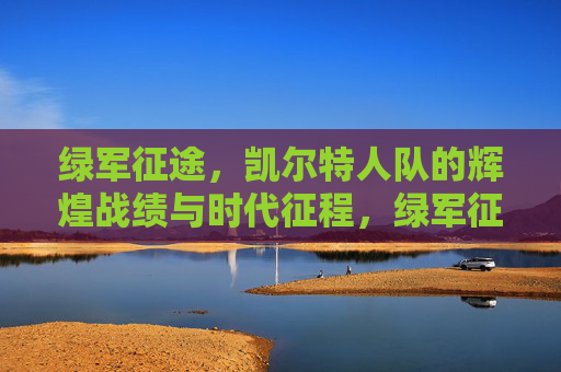 绿军征途,凯尔特人队的辉煌战绩与时代征程,绿军征途,凯尔特人队的辉煌战绩与时代征程 绿军征途,凯尔特人队的辉煌战绩与时代征程,绿军征途,凯尔特人队的辉煌战绩与时代征程