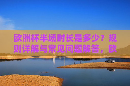 欧洲杯半场时长是多少?规则详解与常见问题解答,欧洲杯半场时长,规则详解与常见问题解答 欧洲杯半场时长是多少?规则详解与常见问题解答,欧洲杯半场时长,规则详解与常见问题解答