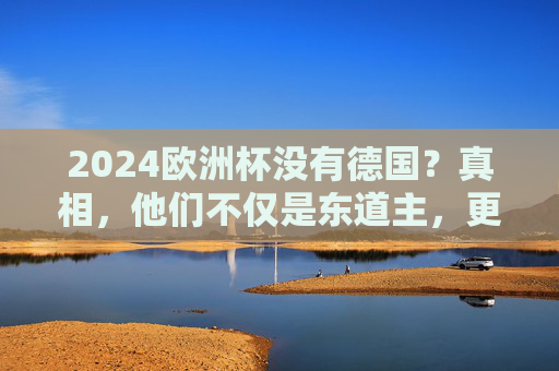 2024欧洲杯没有德国？真相，他们不仅是东道主，更是夺冠热门！2024欧洲杯没有德国？真相，东道主竟是夺冠热门！