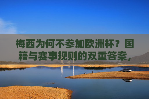 梅西为何不参加欧洲杯?国籍与赛事规则的双重答案,梅西缺席欧洲杯,国籍与赛事规则的双重答案 梅西为何不参加欧洲杯?国籍与赛事规则的双重答案,梅西缺席欧洲杯,国籍与赛事规则的双重答案